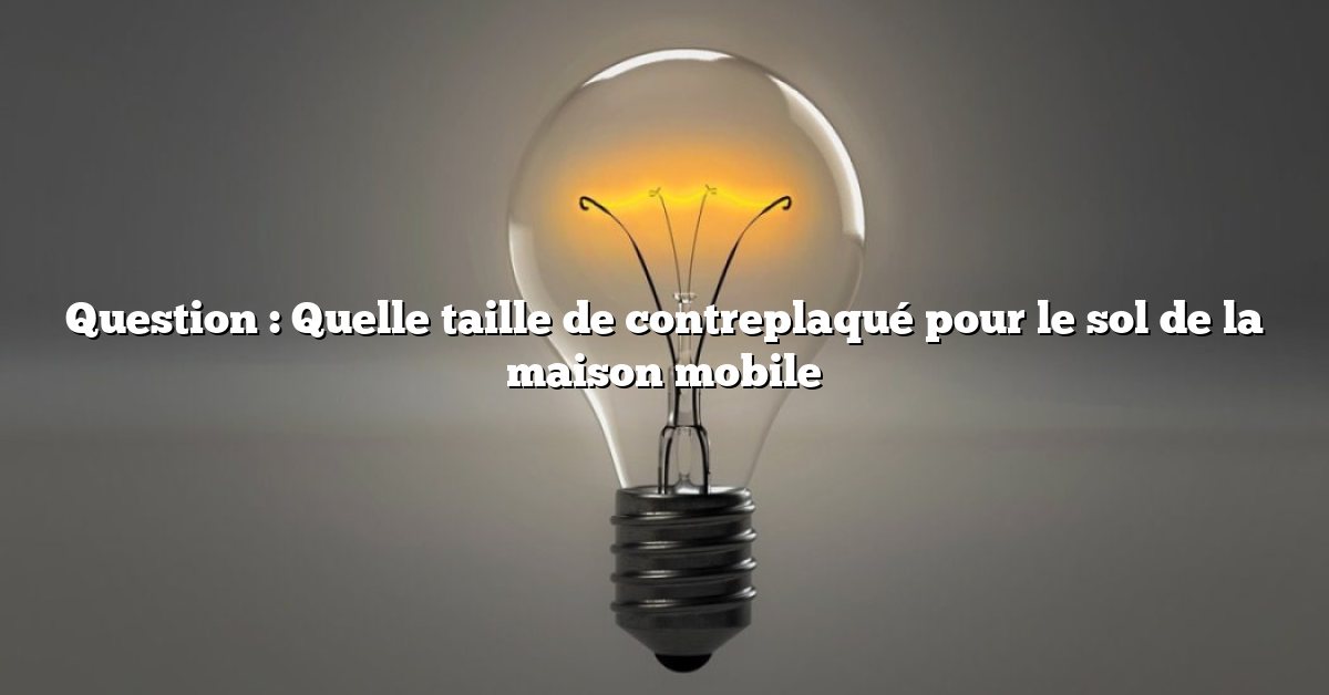 Question : Quelle taille de contreplaqué pour le sol de la maison mobile